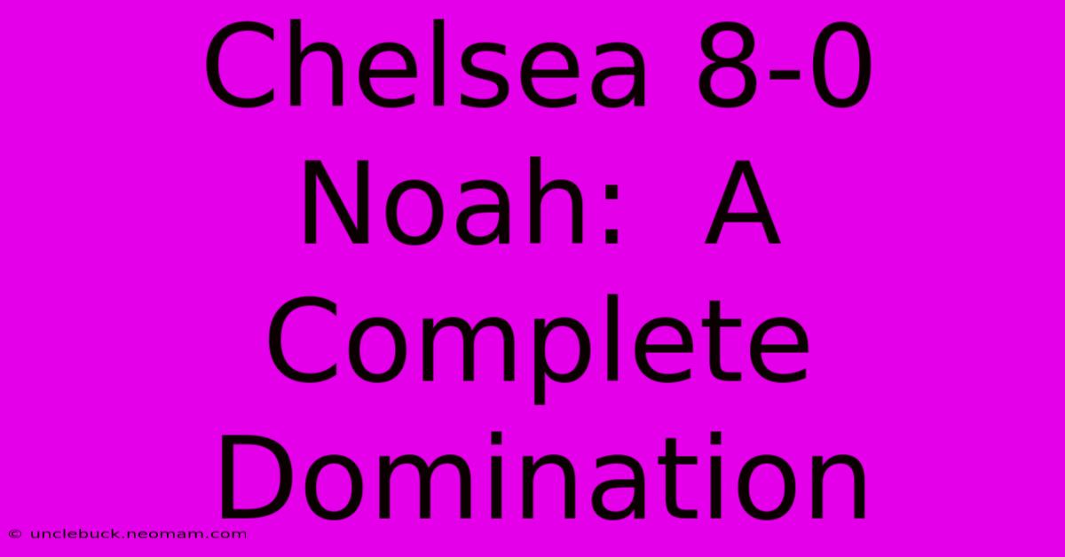 Chelsea 8-0 Noah:  A Complete Domination