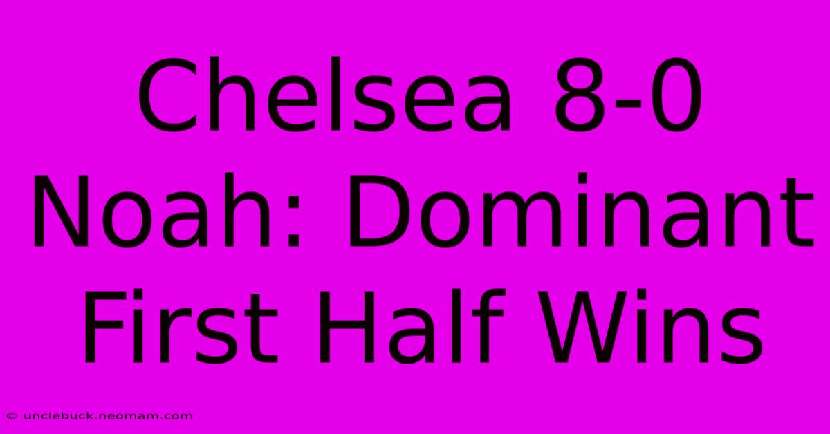 Chelsea 8-0 Noah: Dominant First Half Wins