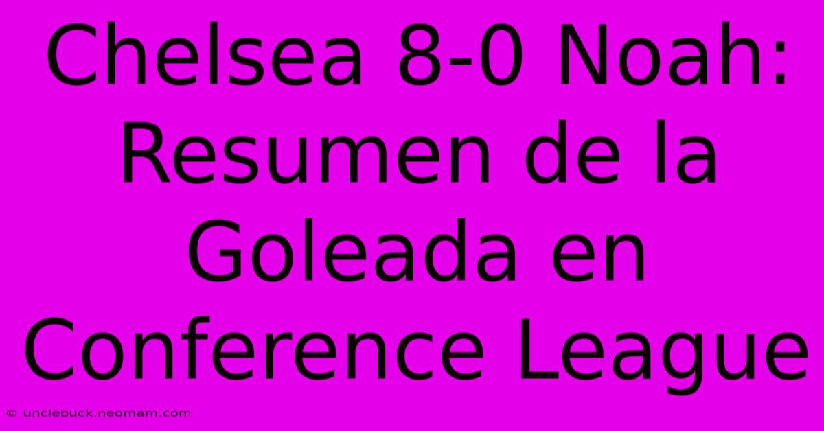 Chelsea 8-0 Noah: Resumen De La Goleada En Conference League