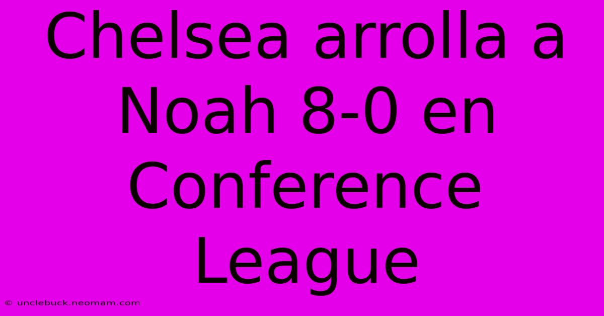 Chelsea Arrolla A Noah 8-0 En Conference League