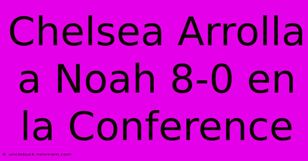 Chelsea Arrolla A Noah 8-0 En La Conference