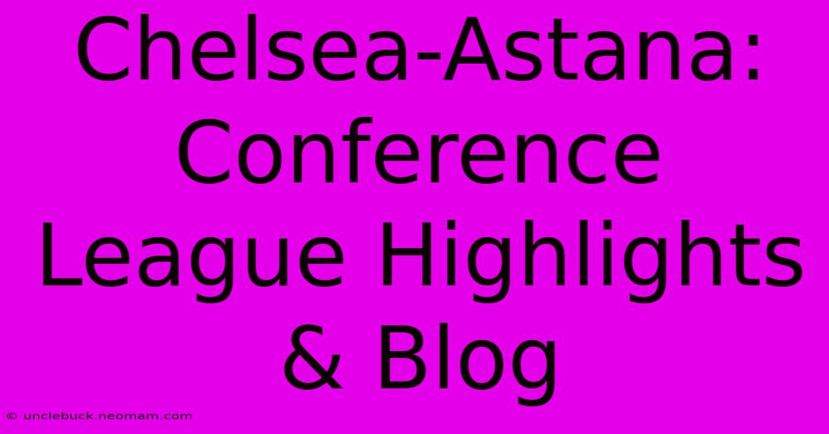 Chelsea-Astana: Conference League Highlights & Blog