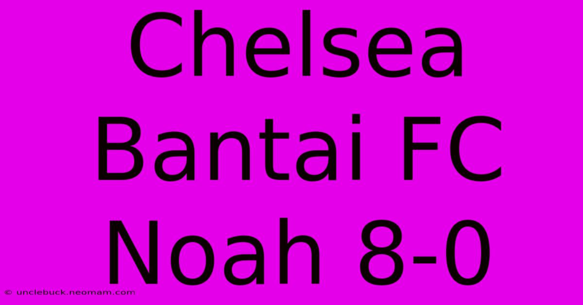 Chelsea Bantai FC Noah 8-0