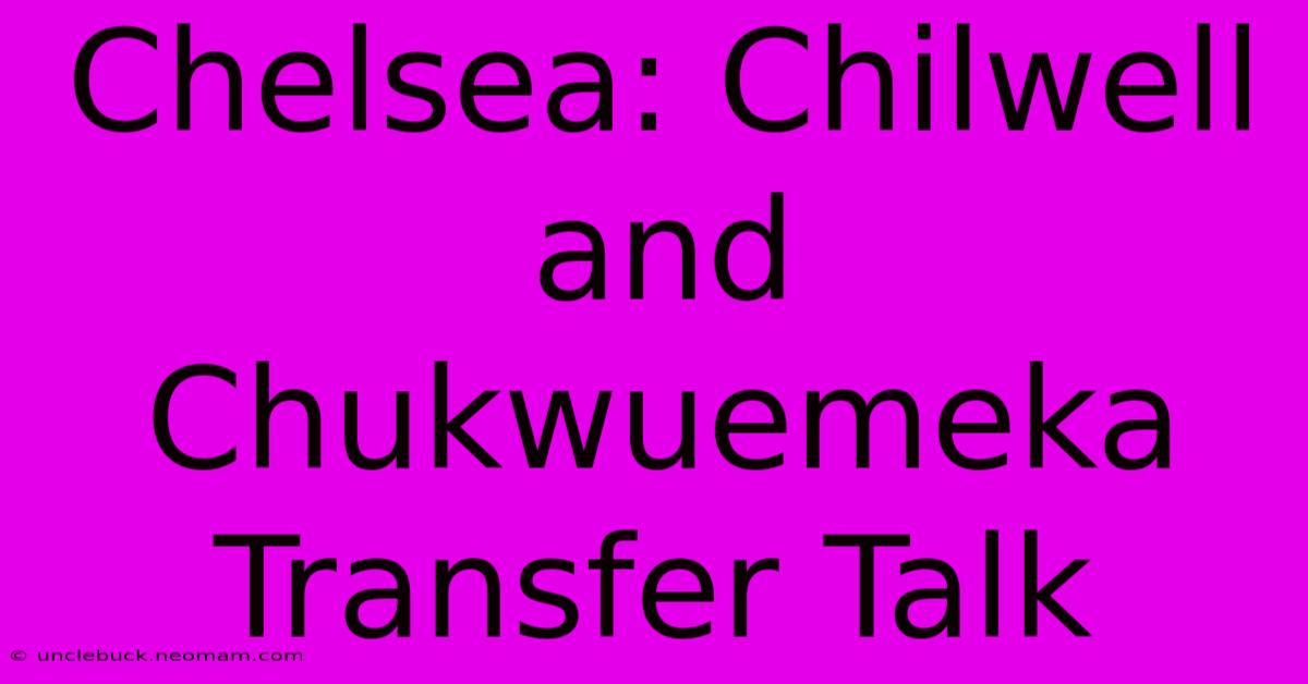 Chelsea: Chilwell And Chukwuemeka Transfer Talk