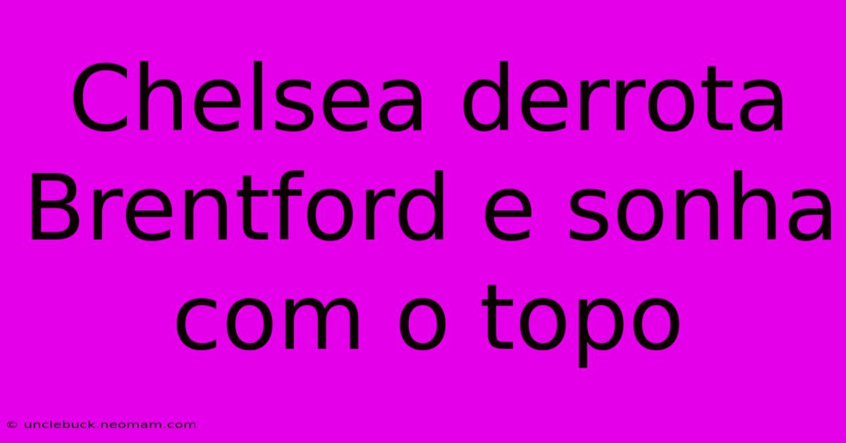 Chelsea Derrota Brentford E Sonha Com O Topo