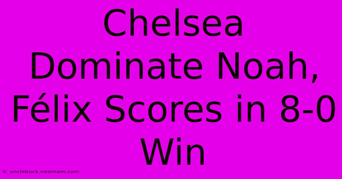 Chelsea Dominate Noah, Félix Scores In 8-0 Win