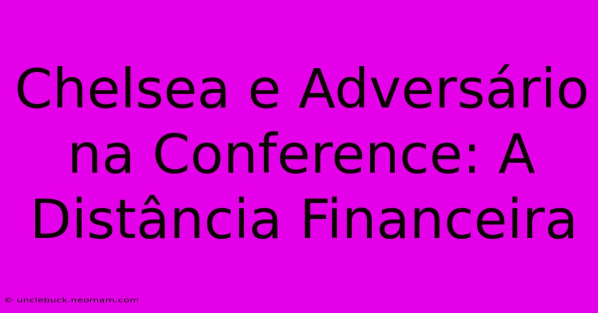 Chelsea E Adversário Na Conference: A Distância Financeira 