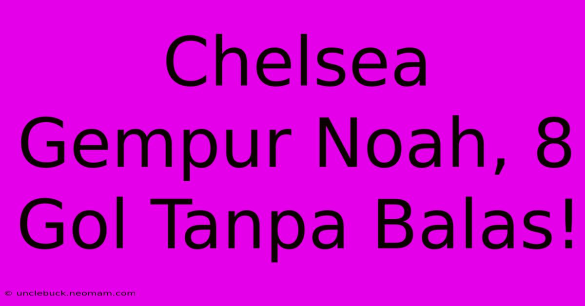 Chelsea Gempur Noah, 8 Gol Tanpa Balas!