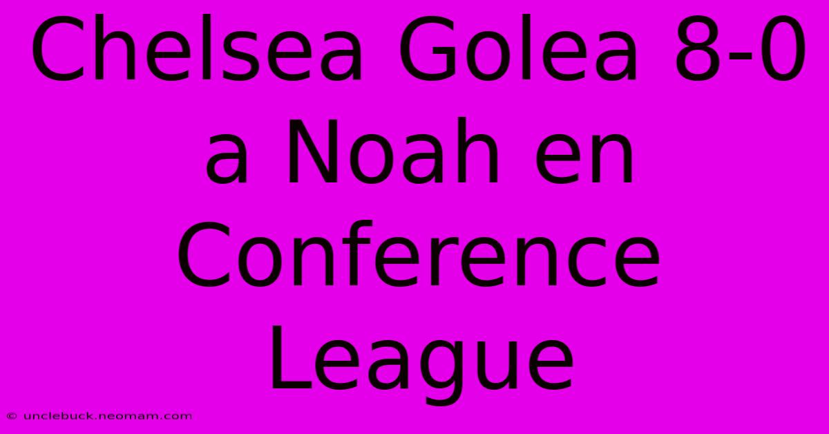 Chelsea Golea 8-0 A Noah En Conference League