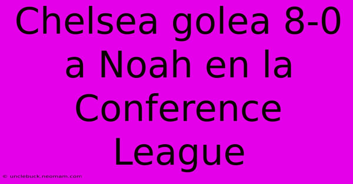 Chelsea Golea 8-0 A Noah En La Conference League