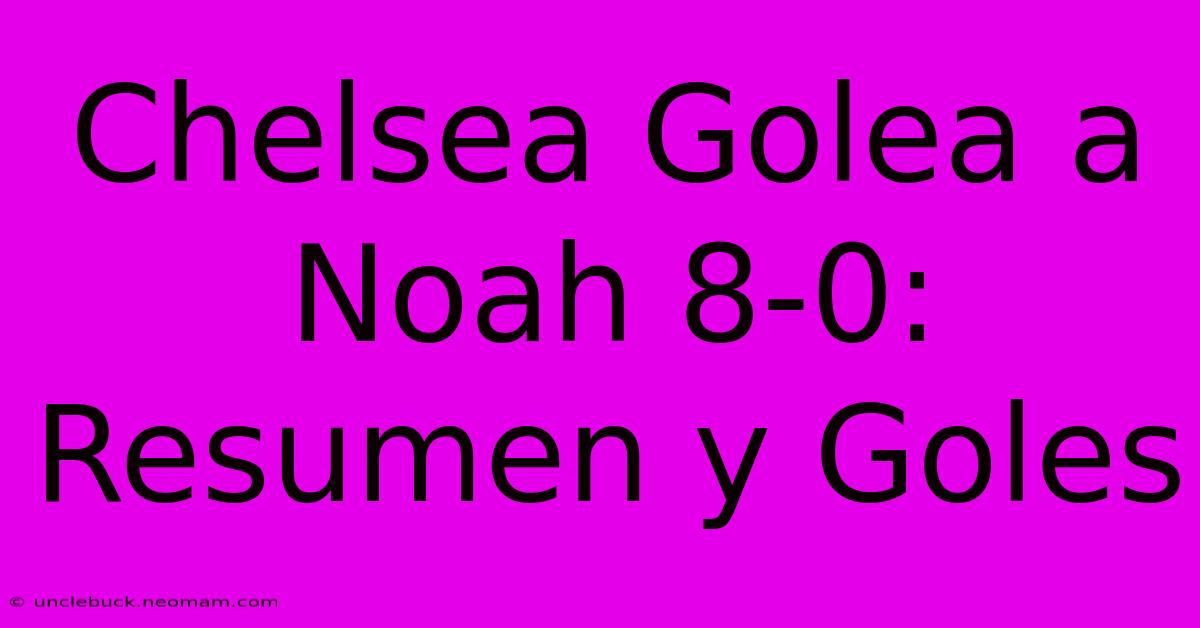 Chelsea Golea A Noah 8-0: Resumen Y Goles