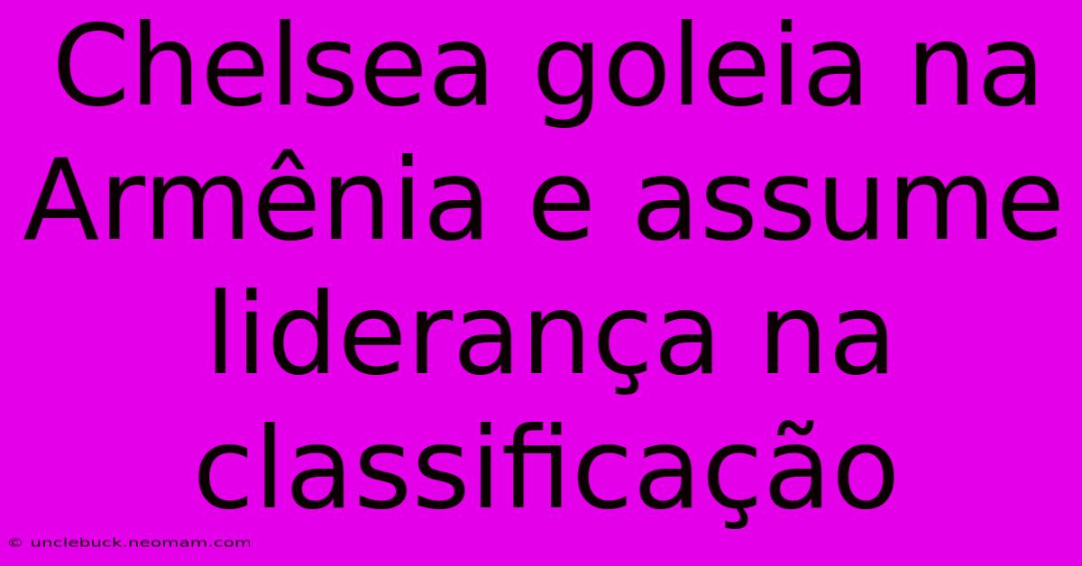 Chelsea Goleia Na Armênia E Assume Liderança Na Classificação