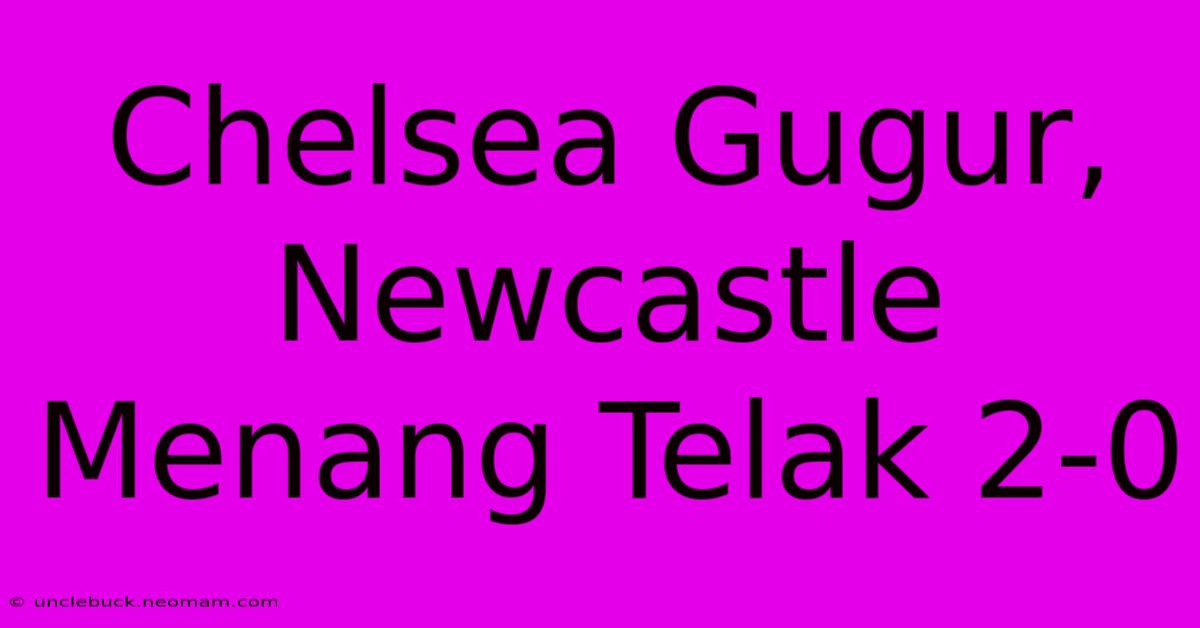 Chelsea Gugur, Newcastle Menang Telak 2-0