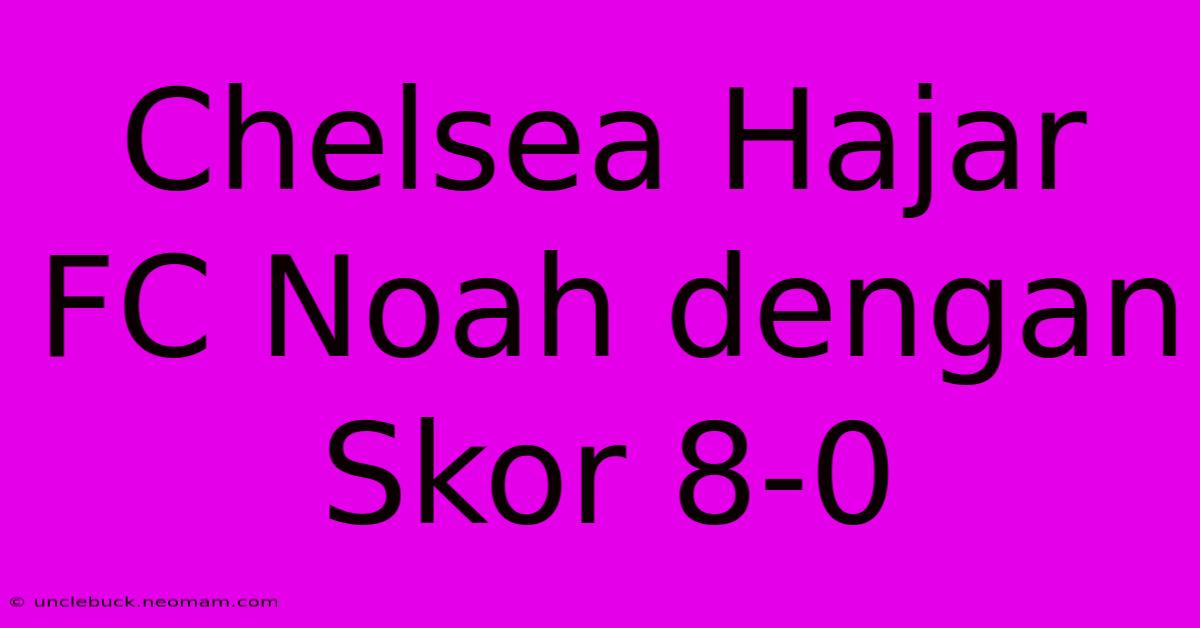 Chelsea Hajar FC Noah Dengan Skor 8-0