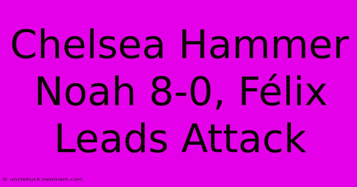 Chelsea Hammer Noah 8-0, Félix Leads Attack