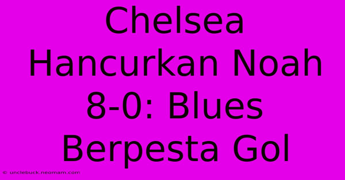 Chelsea Hancurkan Noah 8-0: Blues Berpesta Gol