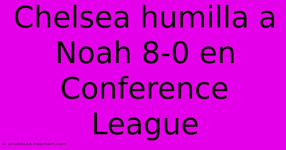 Chelsea Humilla A Noah 8-0 En Conference League 