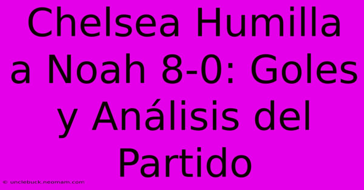 Chelsea Humilla A Noah 8-0: Goles Y Análisis Del Partido