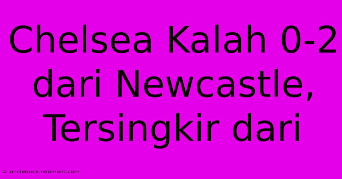 Chelsea Kalah 0-2 Dari Newcastle, Tersingkir Dari 