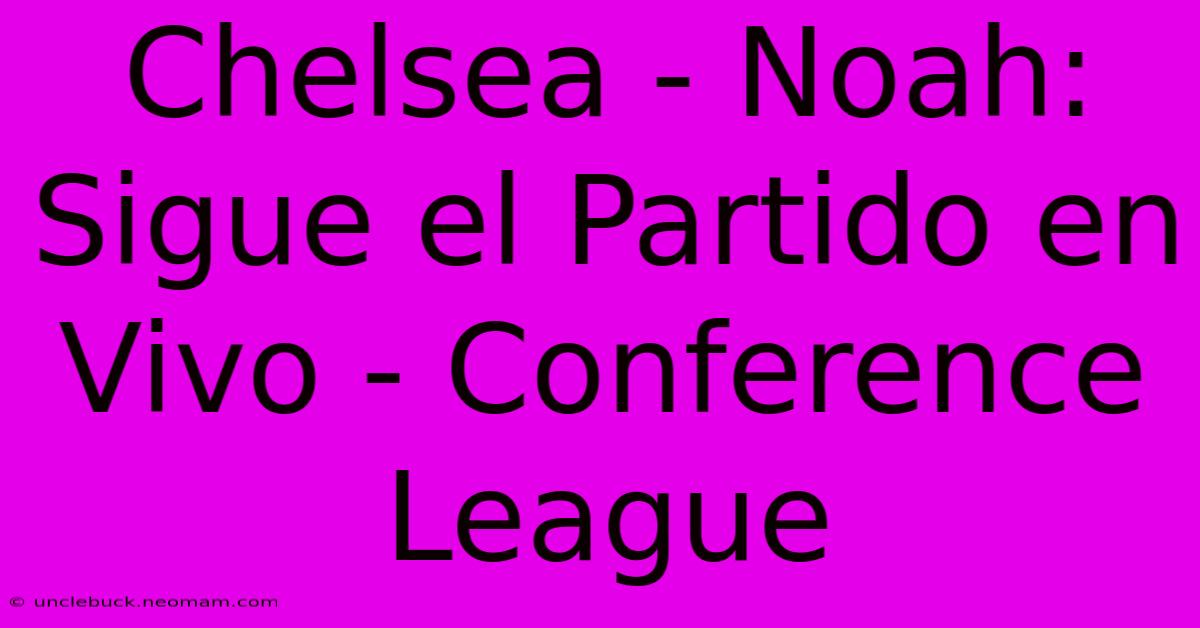 Chelsea - Noah: Sigue El Partido En Vivo - Conference League 