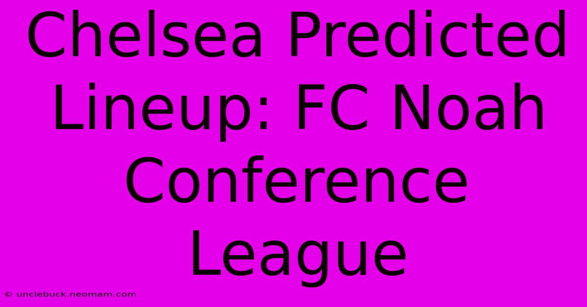 Chelsea Predicted Lineup: FC Noah Conference League