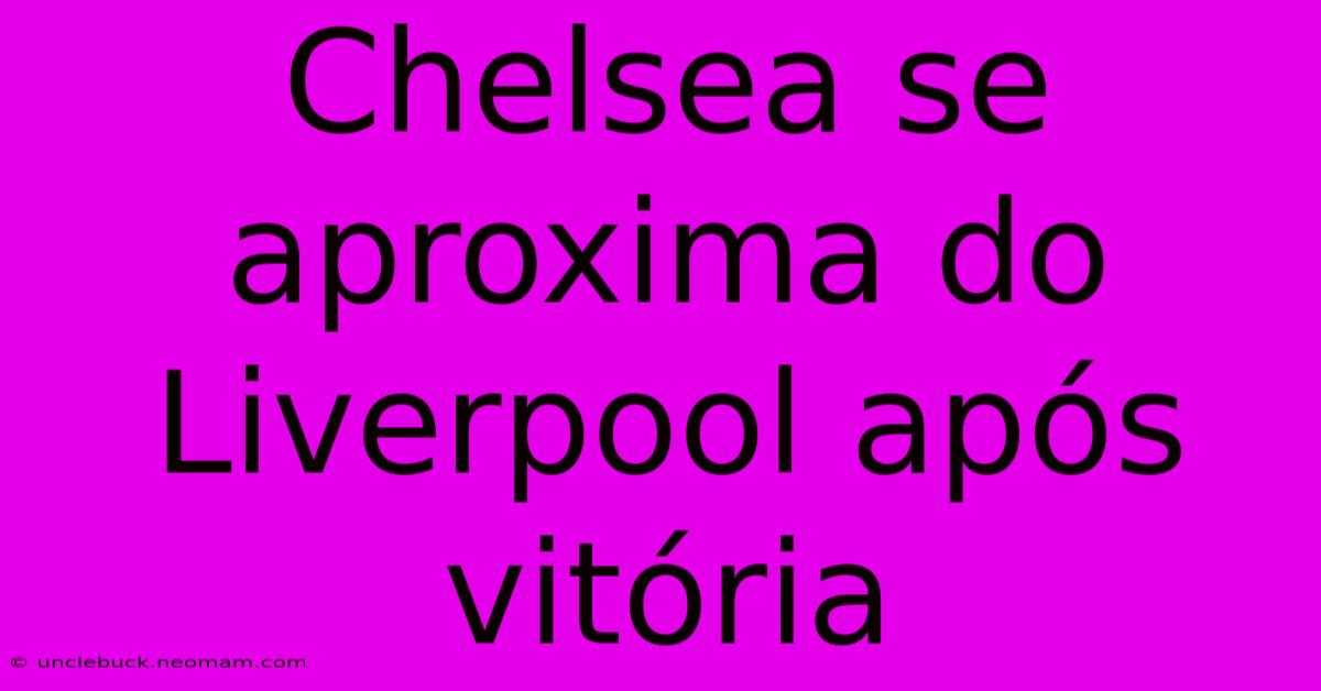 Chelsea Se Aproxima Do Liverpool Após Vitória