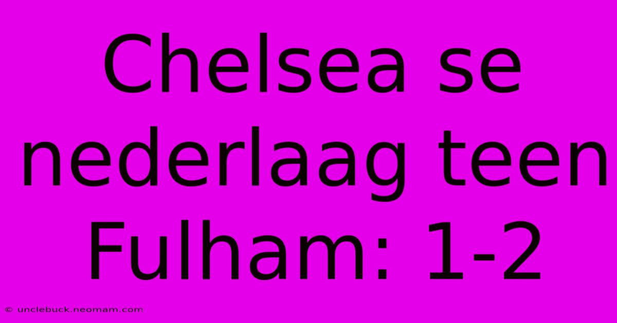 Chelsea Se Nederlaag Teen Fulham: 1-2