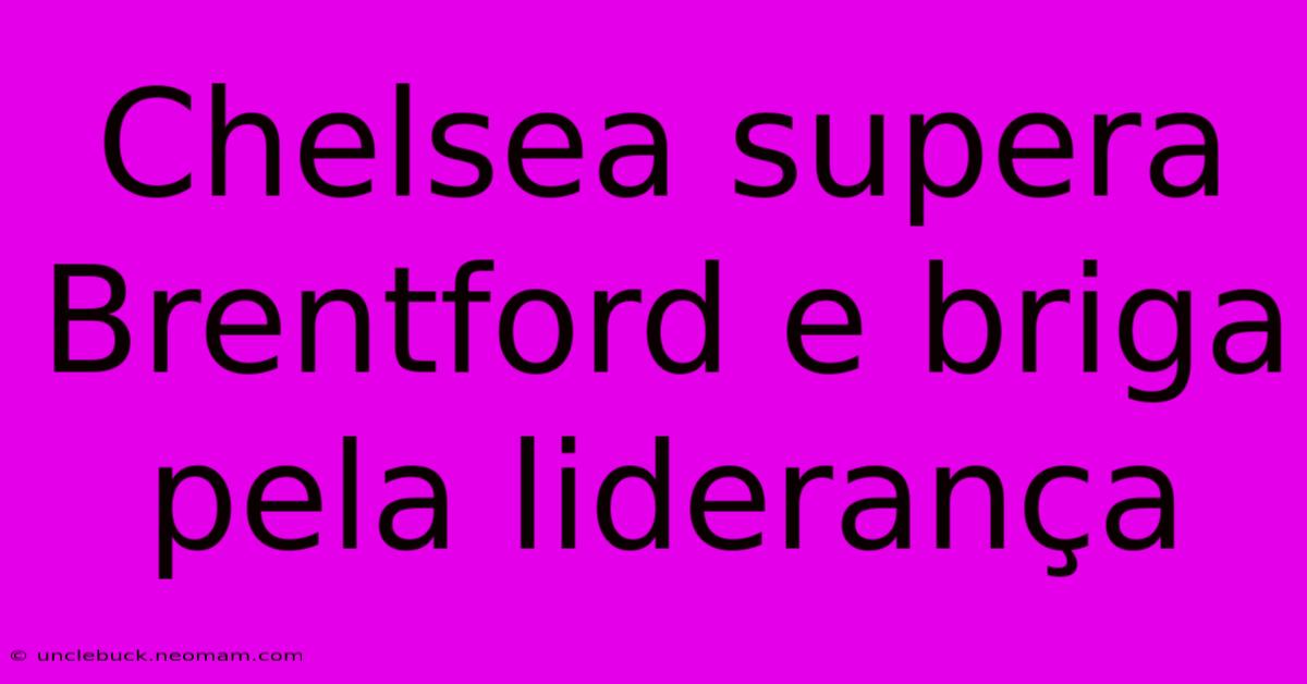 Chelsea Supera Brentford E Briga Pela Liderança