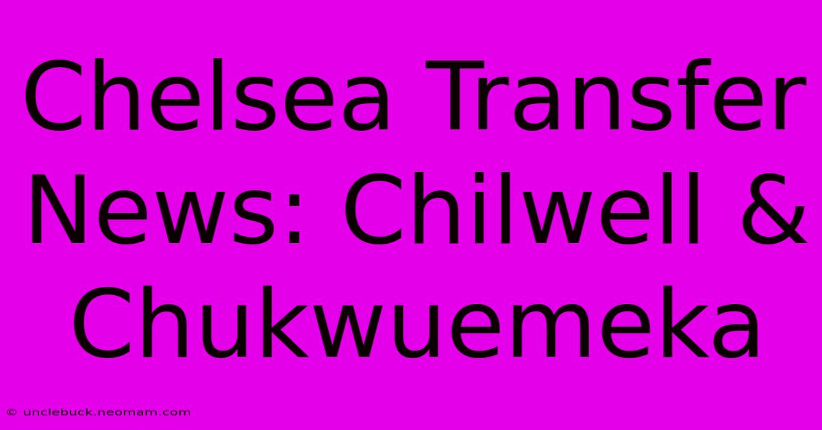 Chelsea Transfer News: Chilwell & Chukwuemeka