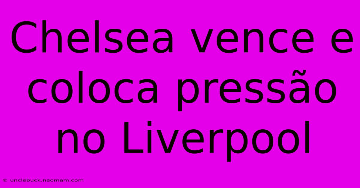 Chelsea Vence E Coloca Pressão No Liverpool