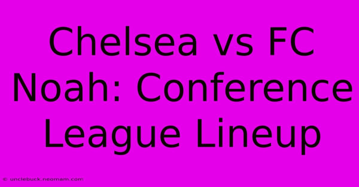 Chelsea Vs FC Noah: Conference League Lineup