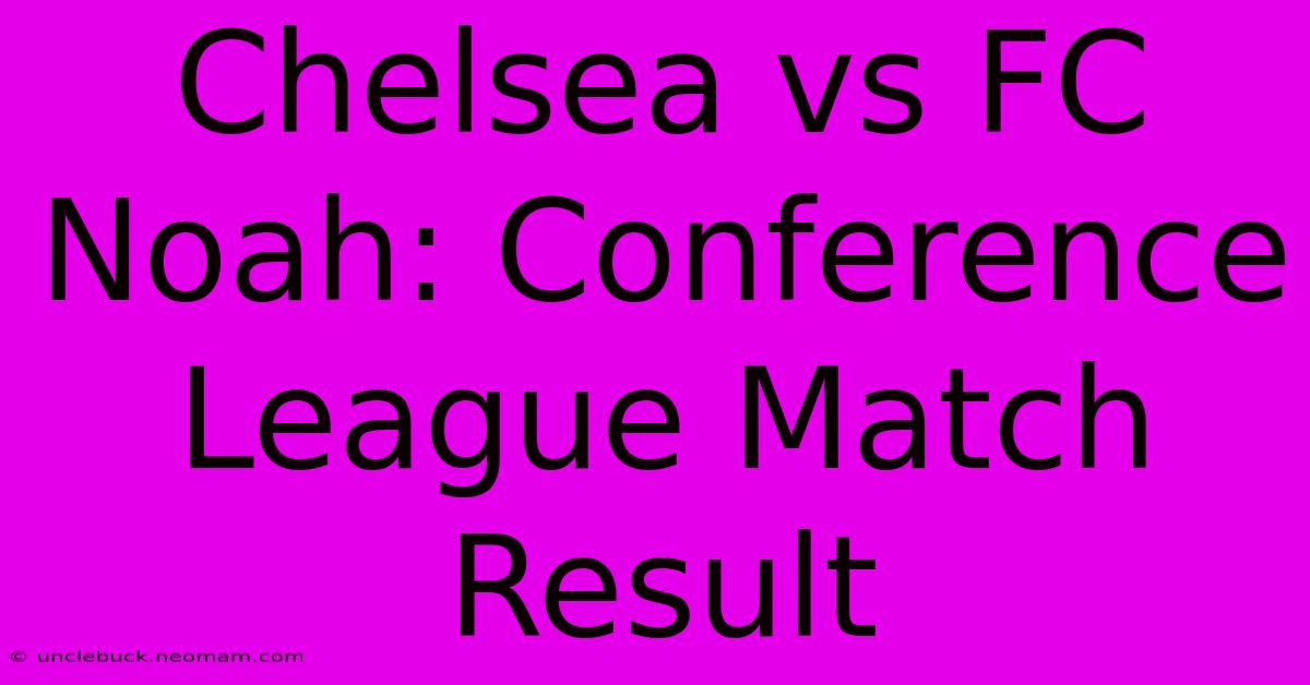 Chelsea Vs FC Noah: Conference League Match Result