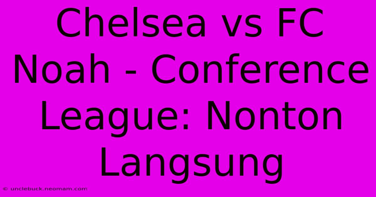 Chelsea Vs FC Noah - Conference League: Nonton Langsung 