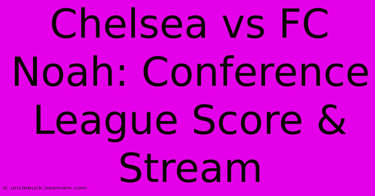 Chelsea Vs FC Noah: Conference League Score & Stream 