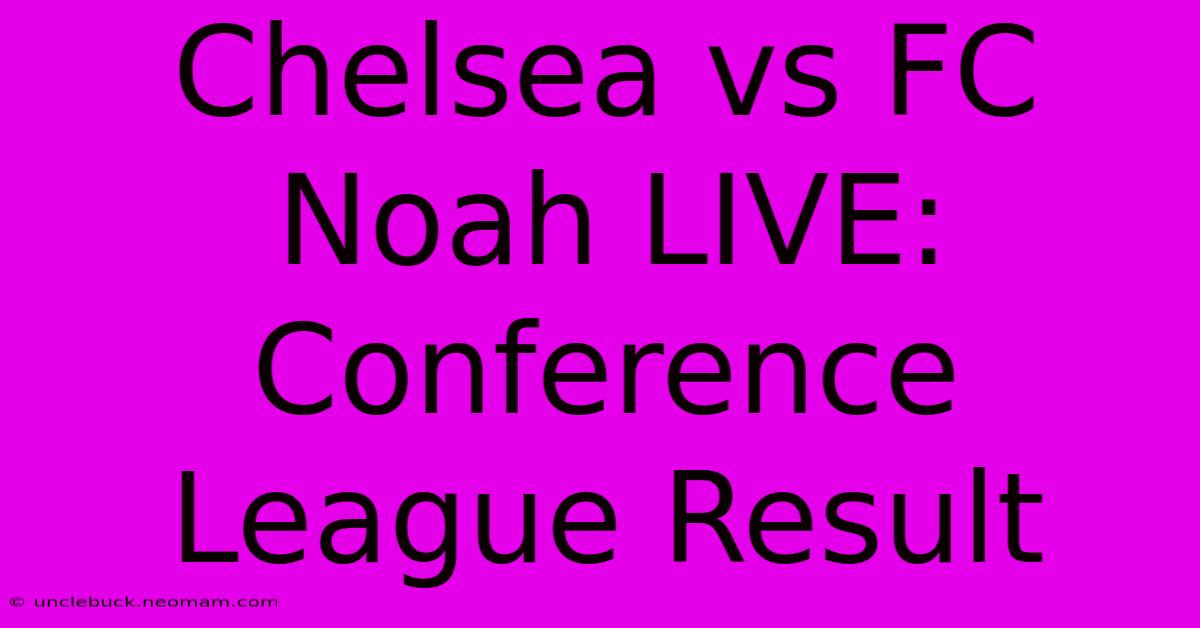 Chelsea Vs FC Noah LIVE: Conference League Result