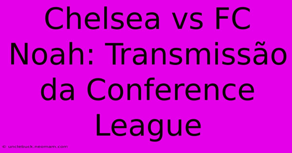 Chelsea Vs FC Noah: Transmissão Da Conference League