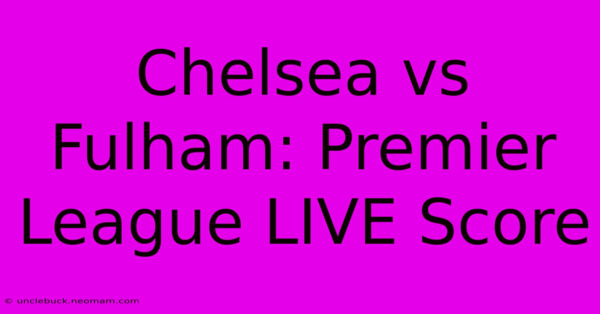 Chelsea Vs Fulham: Premier League LIVE Score