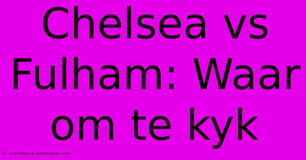 Chelsea Vs Fulham: Waar Om Te Kyk