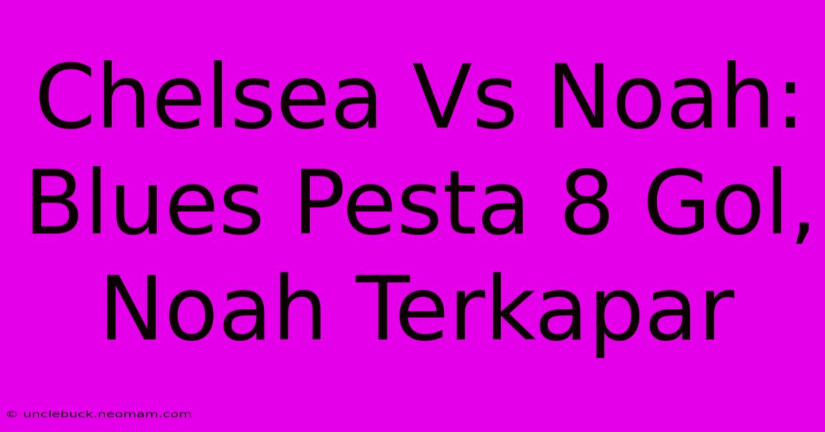 Chelsea Vs Noah: Blues Pesta 8 Gol, Noah Terkapar 