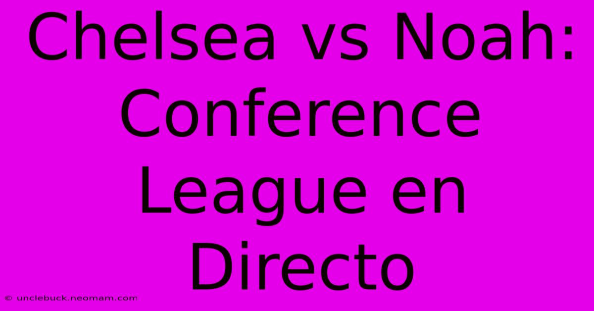 Chelsea Vs Noah: Conference League En Directo