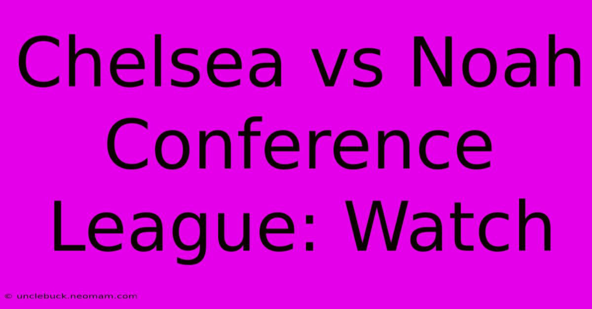 Chelsea Vs Noah Conference League: Watch 