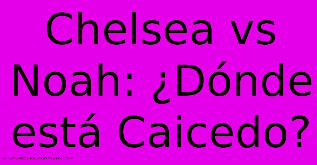 Chelsea Vs Noah: ¿Dónde Está Caicedo? 