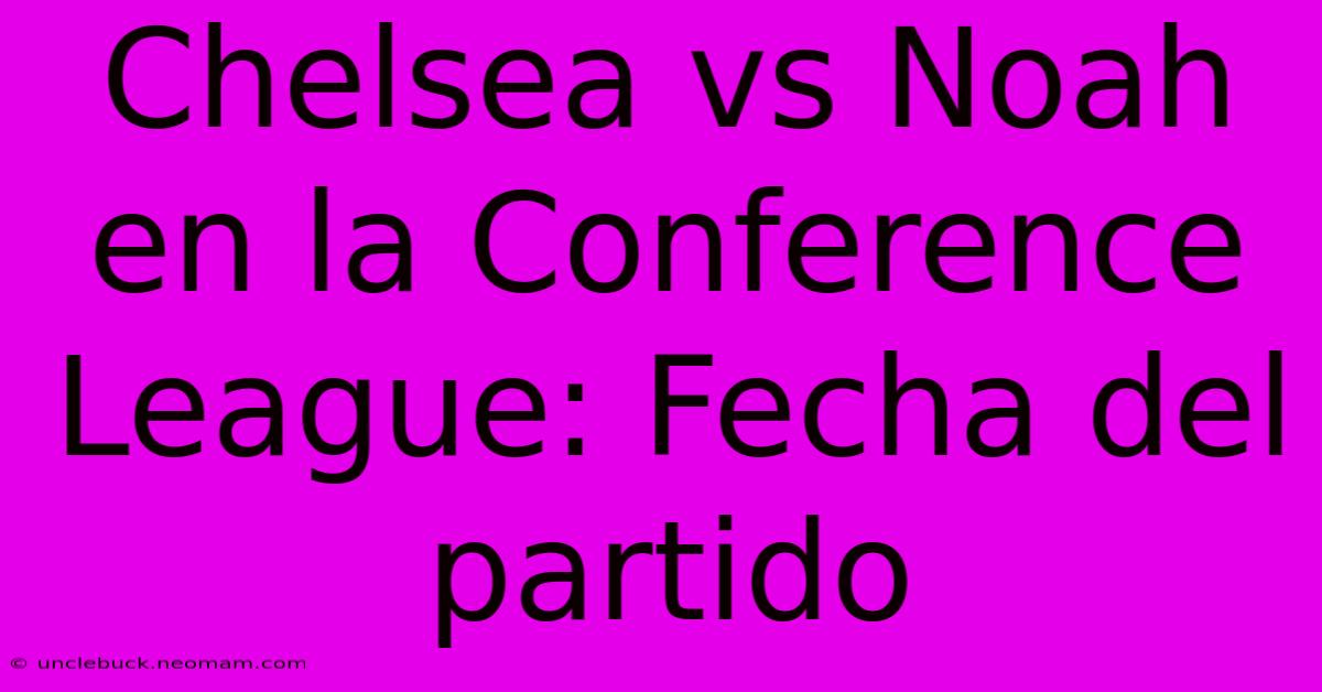 Chelsea Vs Noah En La Conference League: Fecha Del Partido