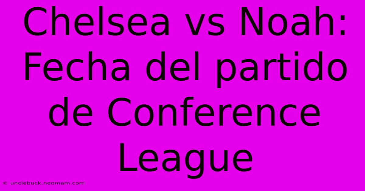 Chelsea Vs Noah: Fecha Del Partido De Conference League