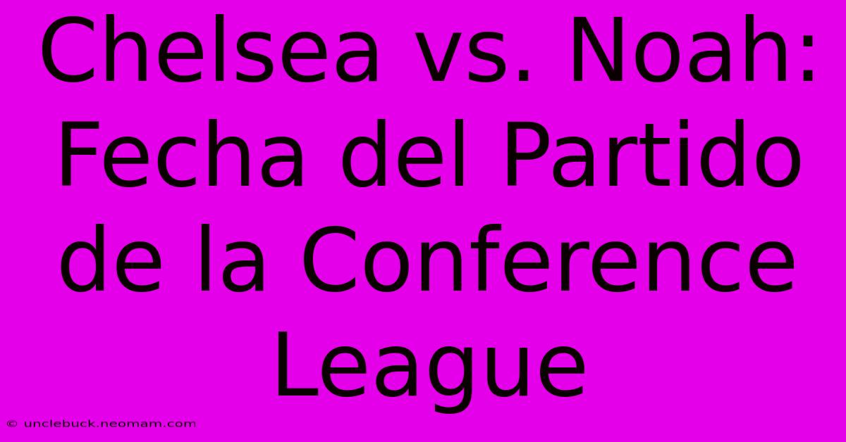 Chelsea Vs. Noah: Fecha Del Partido De La Conference League