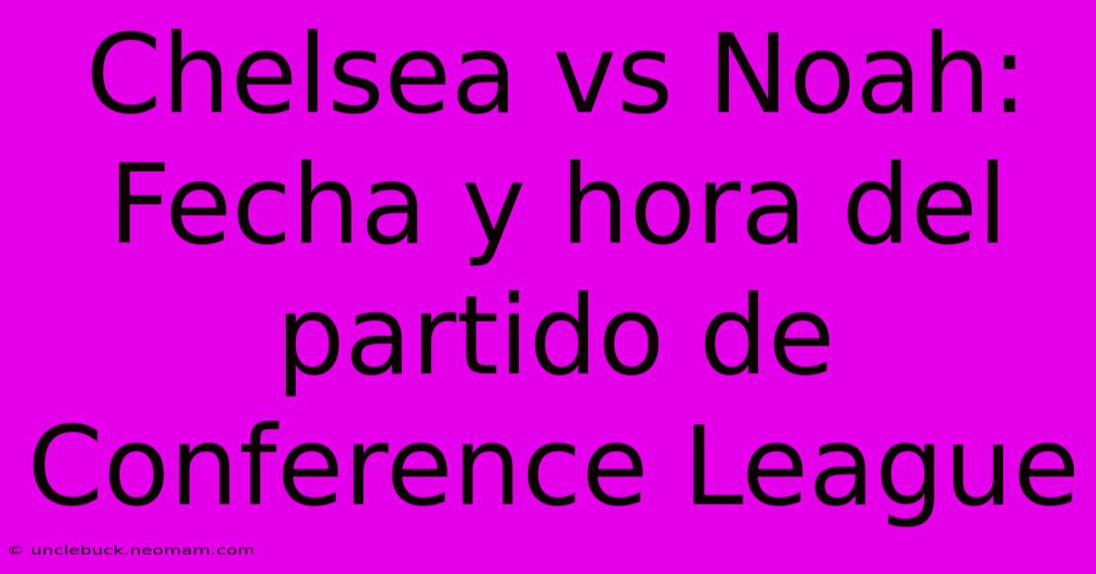 Chelsea Vs Noah: Fecha Y Hora Del Partido De Conference League