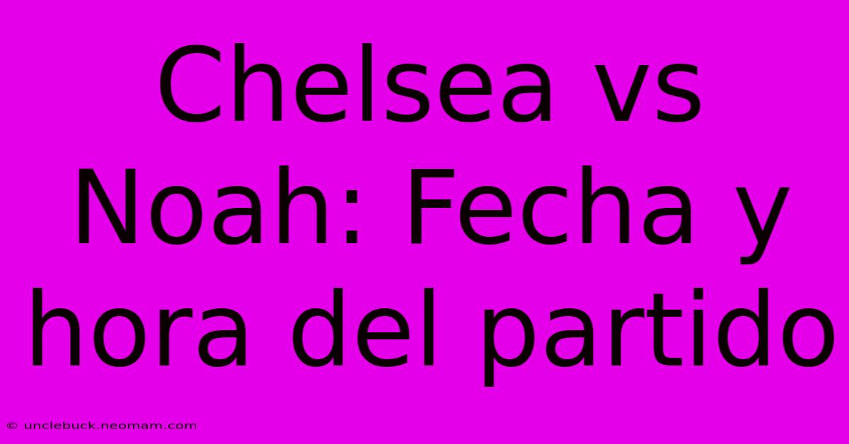 Chelsea Vs Noah: Fecha Y Hora Del Partido