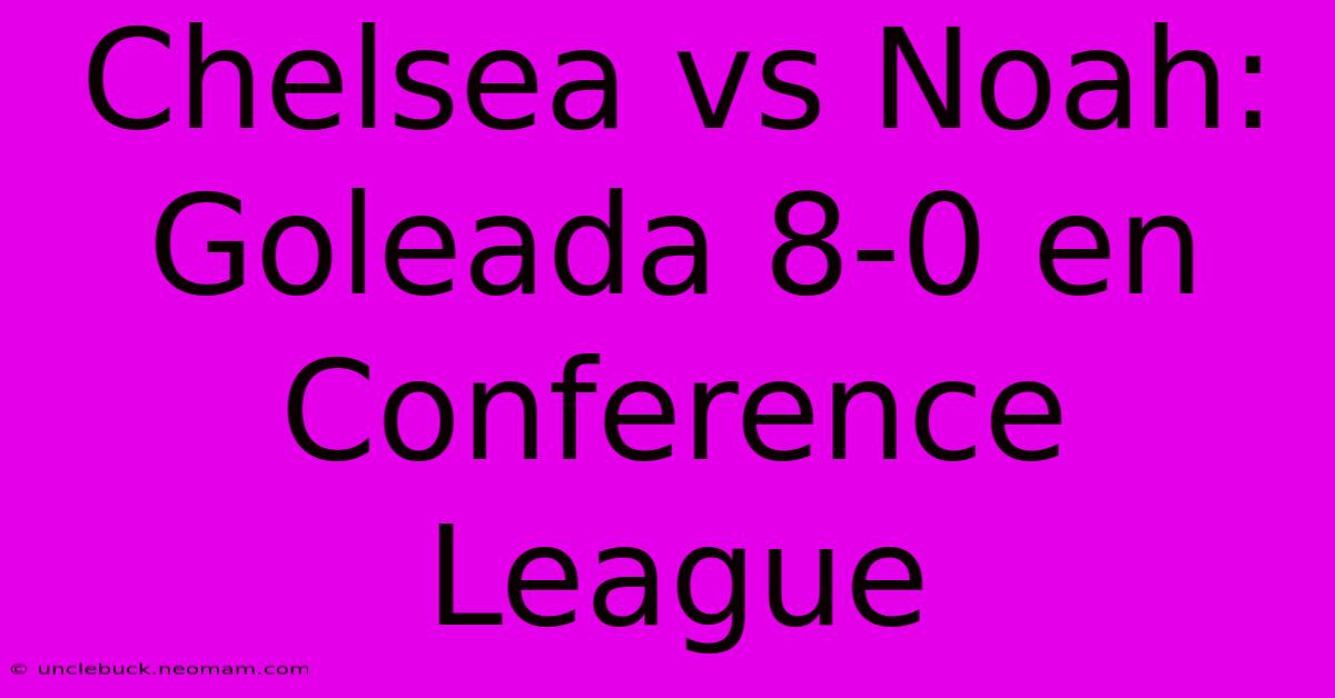 Chelsea Vs Noah: Goleada 8-0 En Conference League