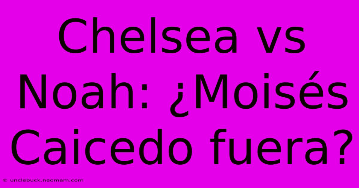 Chelsea Vs Noah: ¿Moisés Caicedo Fuera?