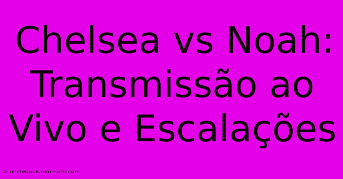 Chelsea Vs Noah: Transmissão Ao Vivo E Escalações